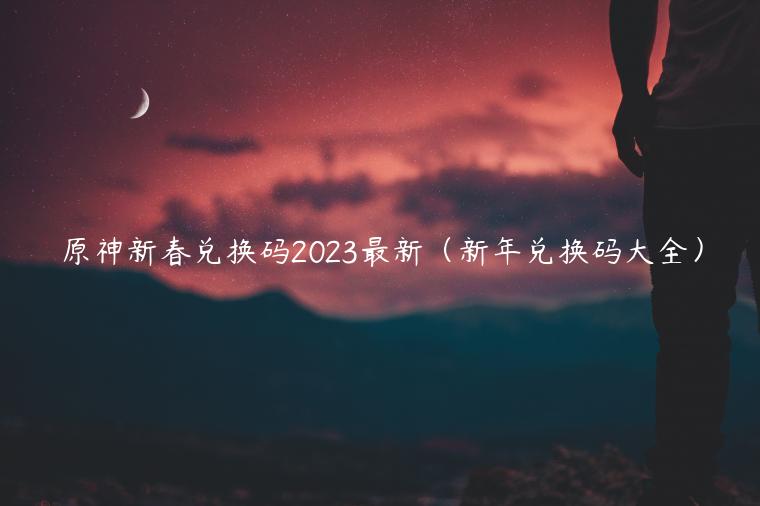 原神新春兑换码2023最新（新年兑换码大全）