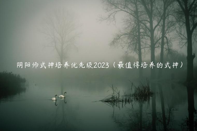 阴阳师式神培养优先级2023（最值得培养的式神）