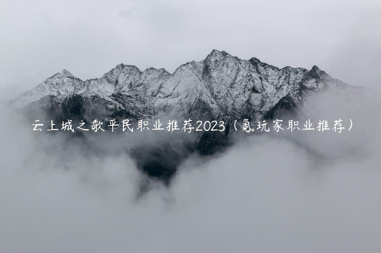 云上城之歌平民职业推荐2023（氪玩家职业推荐）