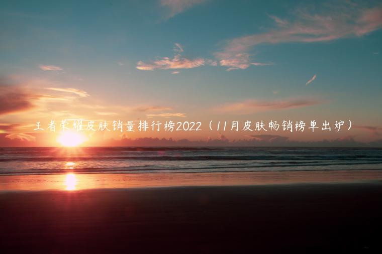王者荣耀皮肤销量排行榜2022（11月皮肤畅销榜单出炉）